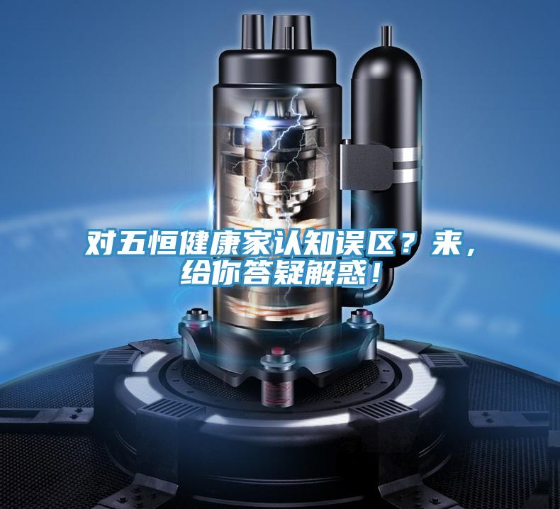 对五恒健康家认知误区？来，给你答疑解惑！