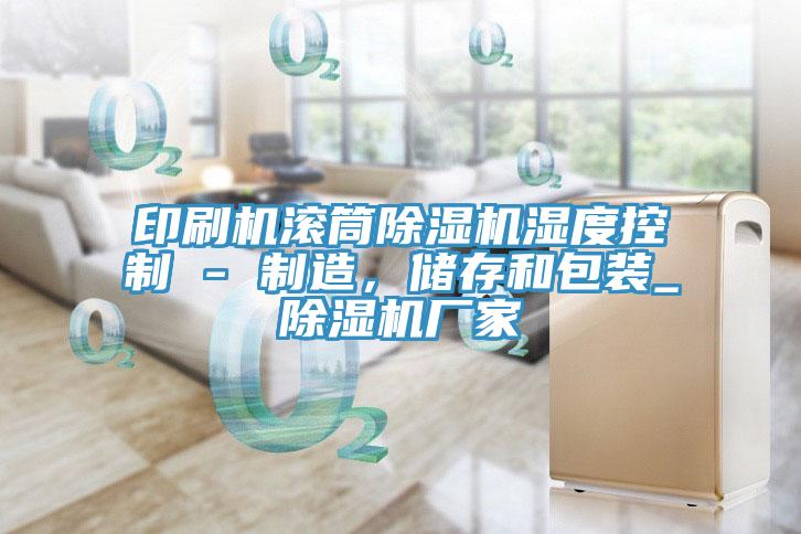 印刷机滚筒除湿机湿度控制 - 制造，储存和包装_除湿机厂家