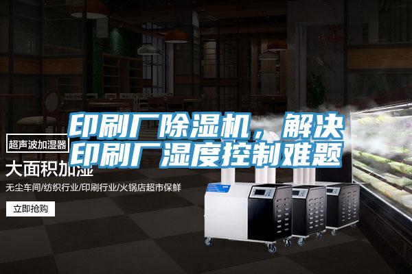 印刷厂除湿机，解决印刷厂湿度控制难题