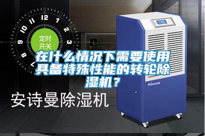 在什么情况下需要使用具备特殊性能的转轮除湿机?