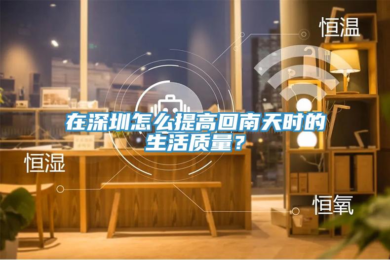 在深圳怎么提高回南天时的生活质量？