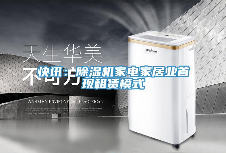 快讯：除湿机家电家居业首现租赁模式