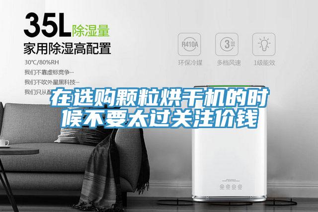 在选购颗粒烘干机的时候不要太过关注价钱
