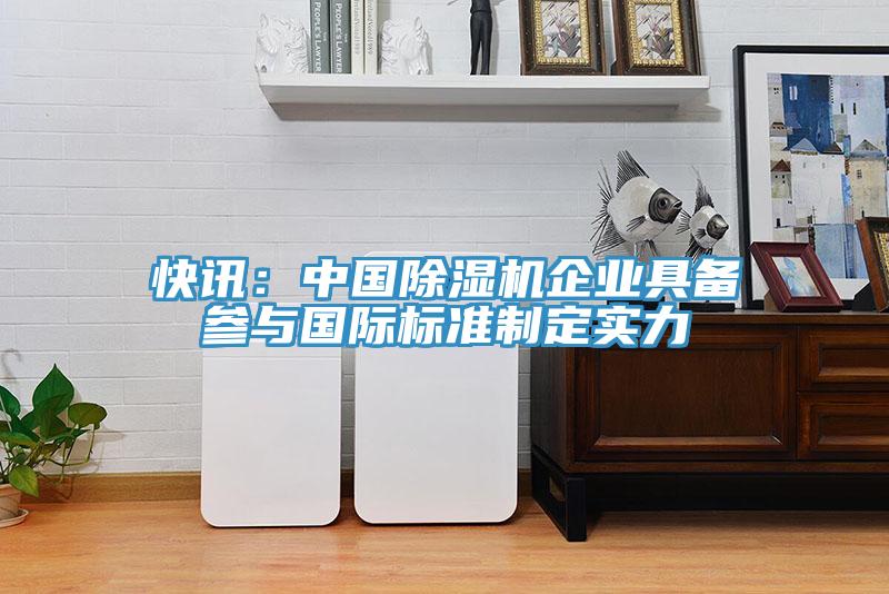 快讯：中国除湿机企业具备参与国际标准制定实力