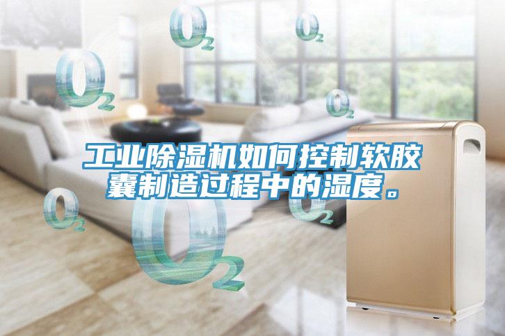 工业除湿机如何控制软胶囊制造过程中的湿度。