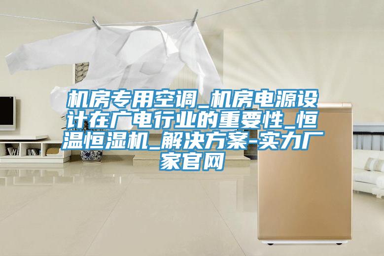 机房专用空调_机房电源设计在广电行业的重要性_恒温恒湿机_解决方案-实力厂家官网