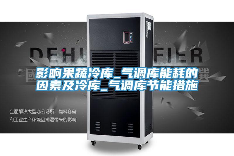 影晌果蔬冷库_气调库能耗的因素及冷库_气调库节能措施