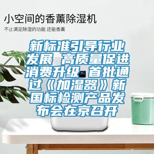 新标准引导行业发展 高质量促进消费升级 首批通过《加湿器》新国标检测产品发布会在京召开
