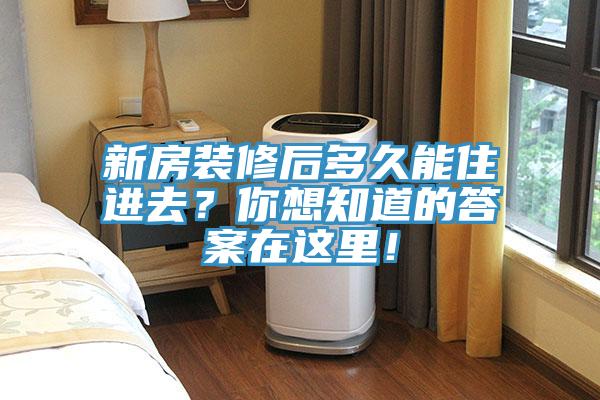新房装修后多久能住进去？你想知道的答案在这里！