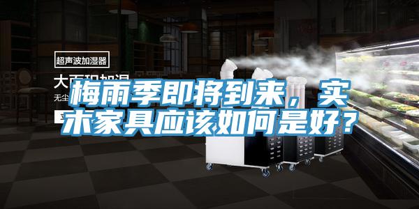 梅雨季即将到来，实木家具应该如何是好？