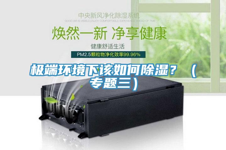 极端环境下该如何除湿？（专题三）