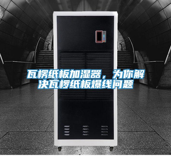 瓦楞纸板加湿器，为你解决瓦椤纸板爆线问题