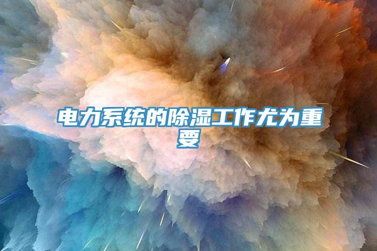 电力系统的除湿工作尤为重要