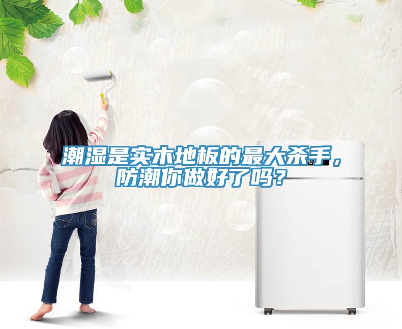 潮湿是实木地板的最大杀手，防潮你做好了吗？