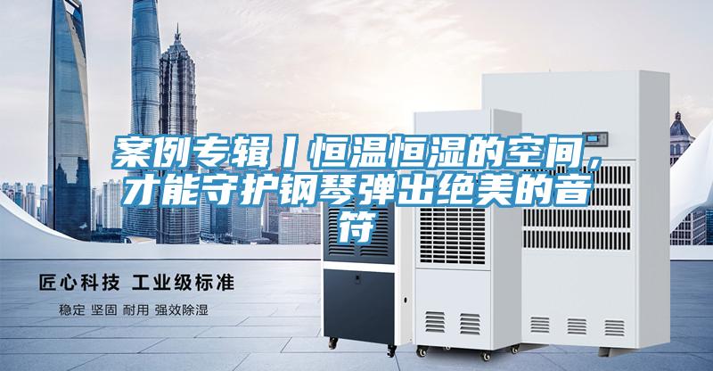 案例专辑丨恒温恒湿的空间，才能守护钢琴弹出绝美的音符