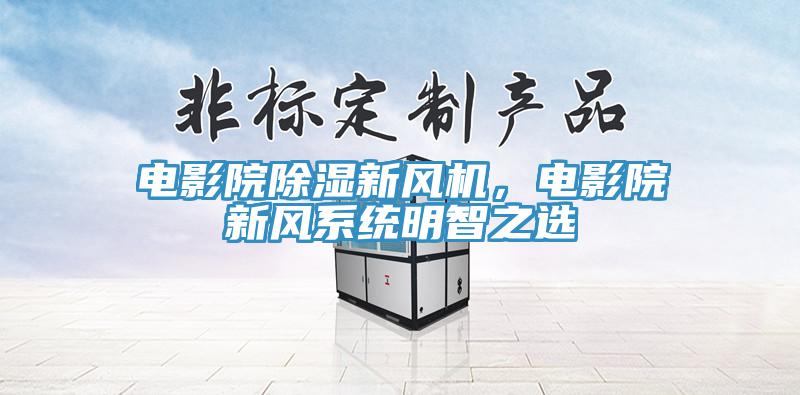 电影院除湿新风机,电影院新风系统明智之选