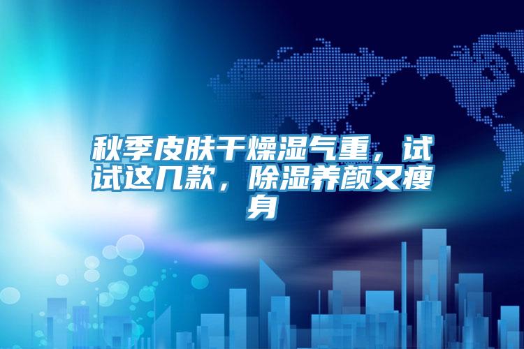 秋季皮肤干燥湿气重，试试这几款，除湿养颜又瘦身