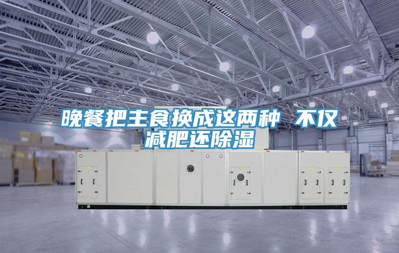 晚餐把主食换成这两种 不仅减肥还除湿