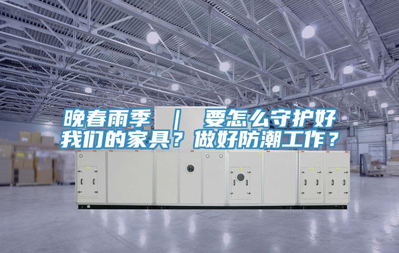 晚春雨季 ｜ 要怎么守护好我们的家具？做好防潮工作？