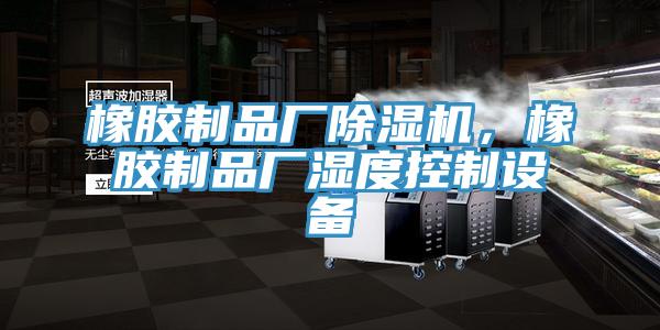 橡胶制品厂除湿机,橡胶制品厂湿度控制设备