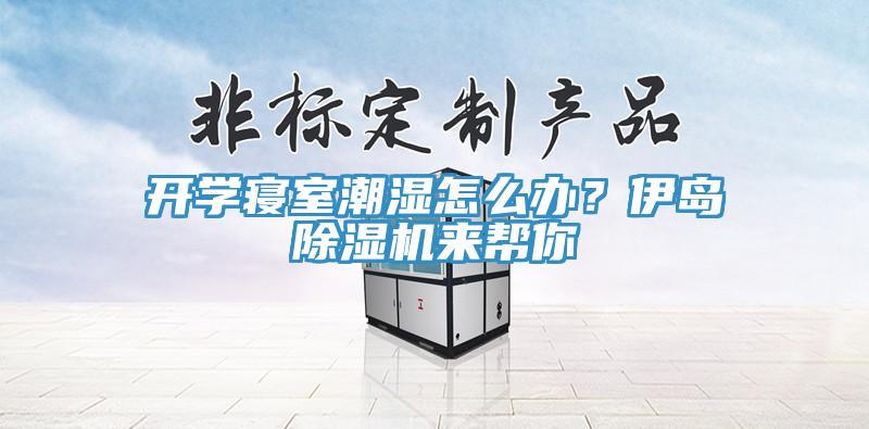 开学寝室潮湿怎么办？伊岛除湿机来帮你