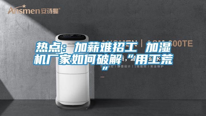 热点：加薪难招工 加湿机厂家如何破解“用工荒”
