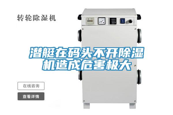 潜艇在码头不开除湿机造成危害极大