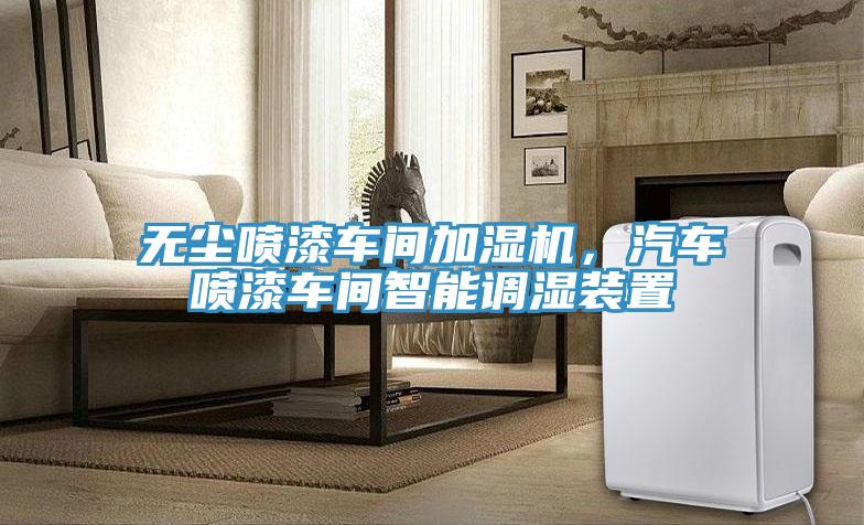 无尘喷漆车间加湿机,汽车喷漆车间智能调湿装置