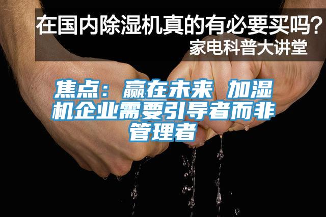 焦点：赢在未来 加湿机企业需要引导者而非管理者