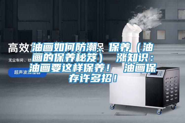油画如何防潮、保养（油画的保养秘笈） 涨知识：油画要这样保养！ 油画保存许多招！