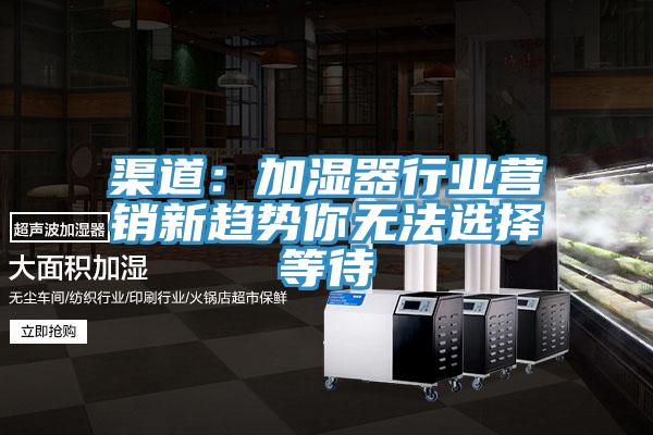 渠道：加湿器行业营销新趋势你无法选择等待