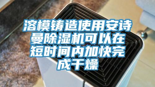 溶模铸造使用安诗曼除湿机可以在短时间内加快完成干燥