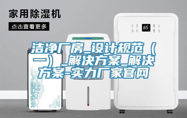 洁净厂房_设计规范（一）_解决方案_解决方案-实力厂家官网