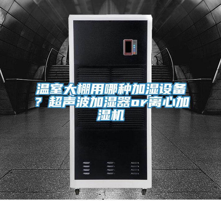 温室大棚用哪种加湿设备？超声波加湿器or离心加湿机