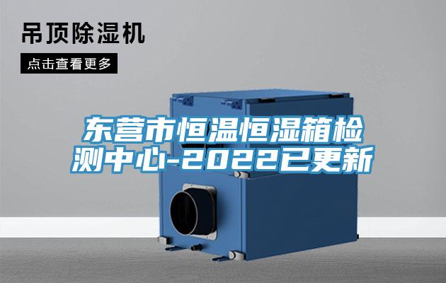 东营市恒温恒湿箱检测中心-2022已更新