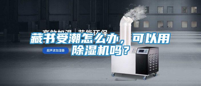 藏书受潮怎么办，可以用除湿机吗？