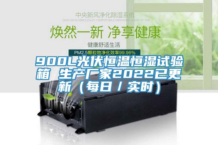 900L光伏恒温恒湿试验箱 生产厂家2022已更新（每日／实时）