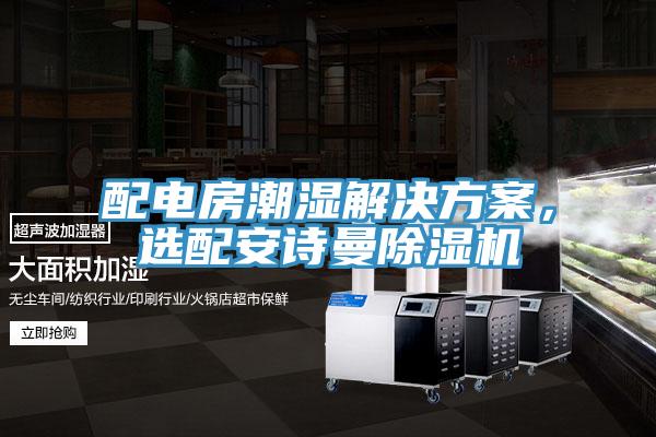 配电房潮湿解决方案，选配安诗曼除湿机