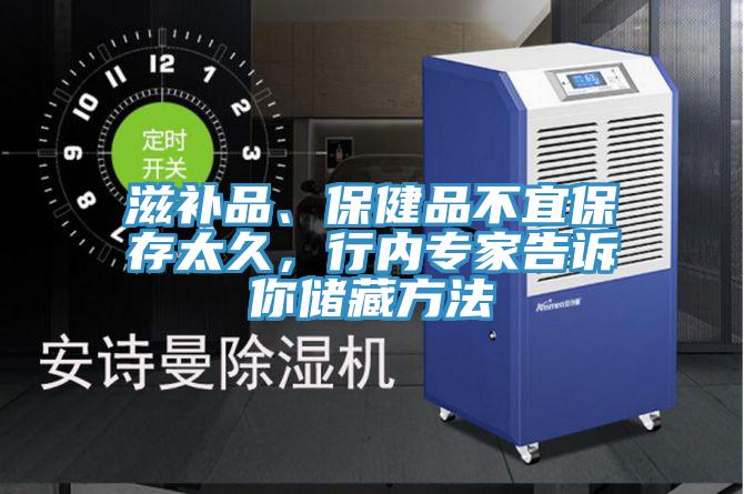 滋补品、保健品不宜保存太久，行内专家告诉你储藏方法