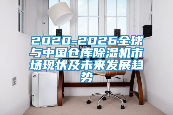 2020-2026全球与中国仓库除湿机市场现状及未来发展趋势