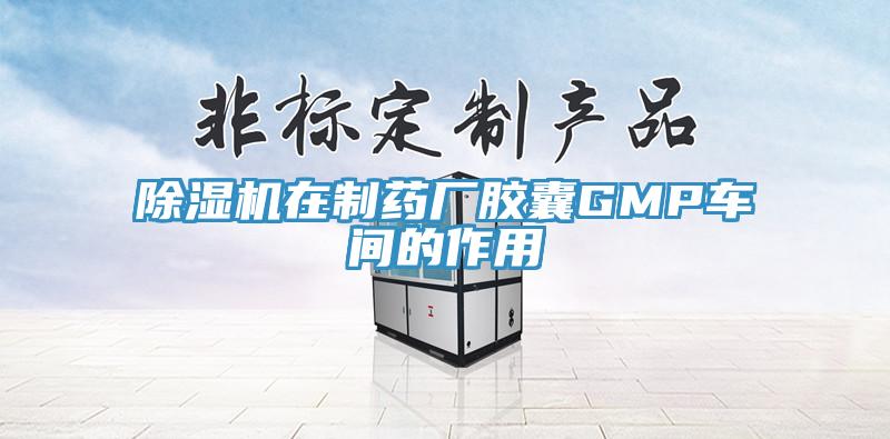 除湿机在制药厂胶囊GMP车间的作用