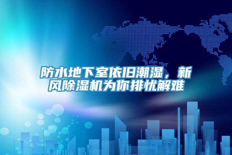 防水地下室依旧潮湿，新风除湿机为你排忧解难
