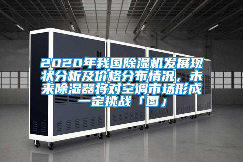 2020年我国除湿机发展现状分析及价格分布情况，未来除湿器将对空调市场形成一定挑战「图」