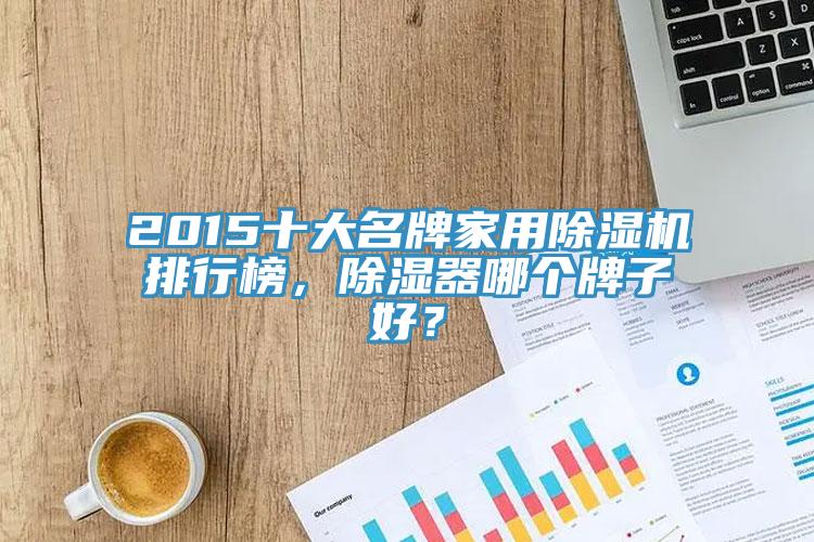 2015十大名牌家用除湿机排行榜，除湿器哪个牌子好？
