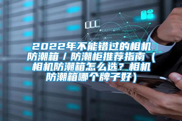 2022年不能错过的相机防潮箱／防潮柜推荐指南（相机防潮箱怎么选？相机防潮箱哪个牌子好）