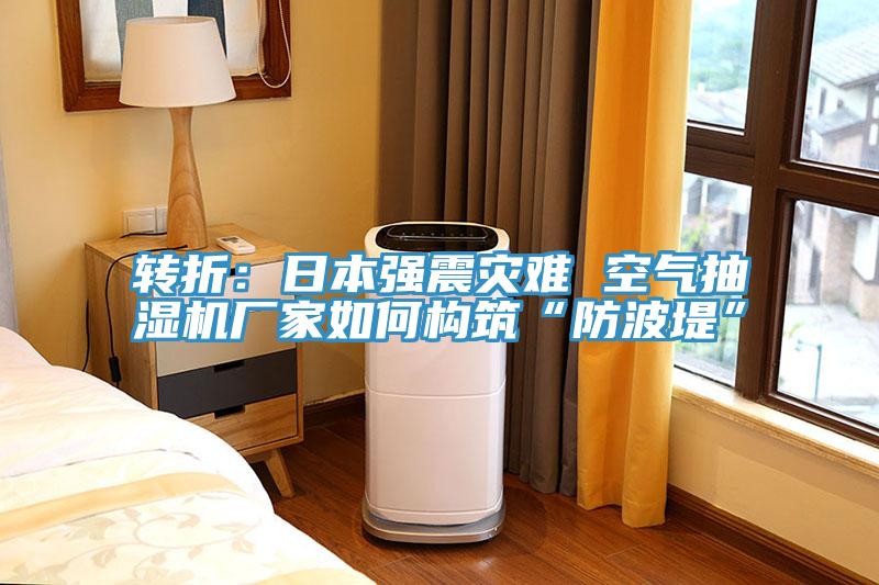 转折：日本强震灾难 空气抽湿机厂家如何构筑“防波堤”