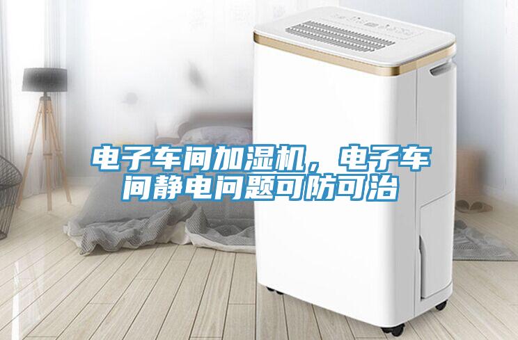 电子车间加湿机，电子车间静电问题可防可治