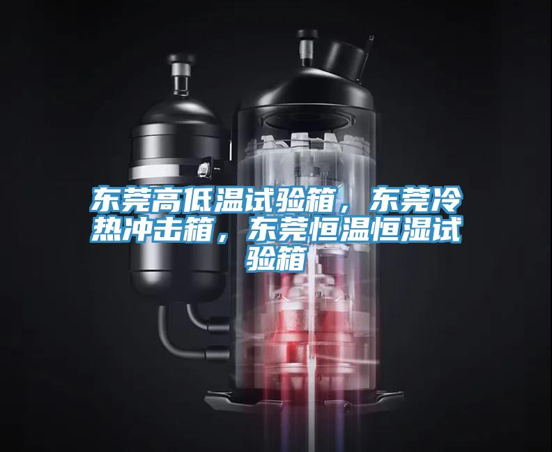 东莞高低温试验箱，东莞冷热冲击箱，东莞恒温恒湿试验箱