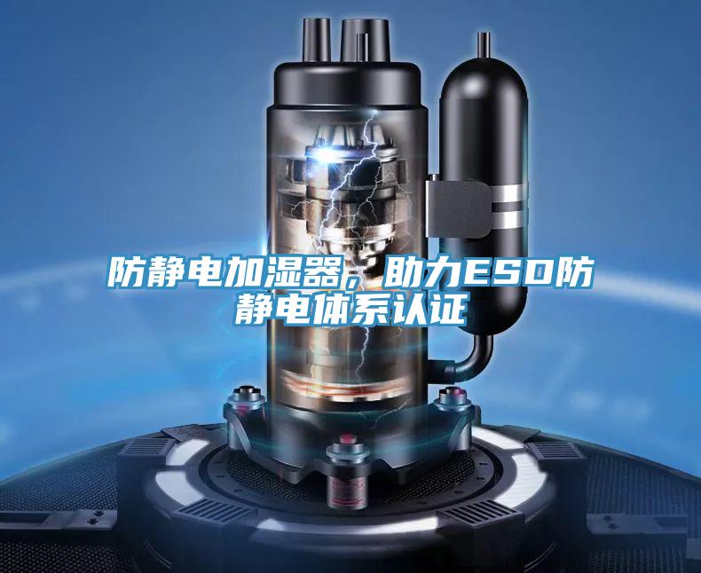 防静电加湿器，助力ESD防静电体系认证