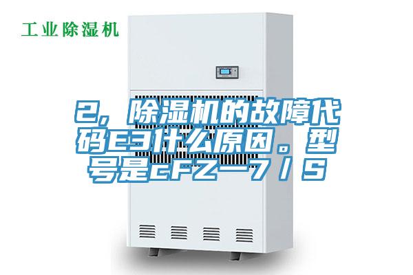 2, 除湿机的故障代码E3什么原因。型号是cFZ一7／S